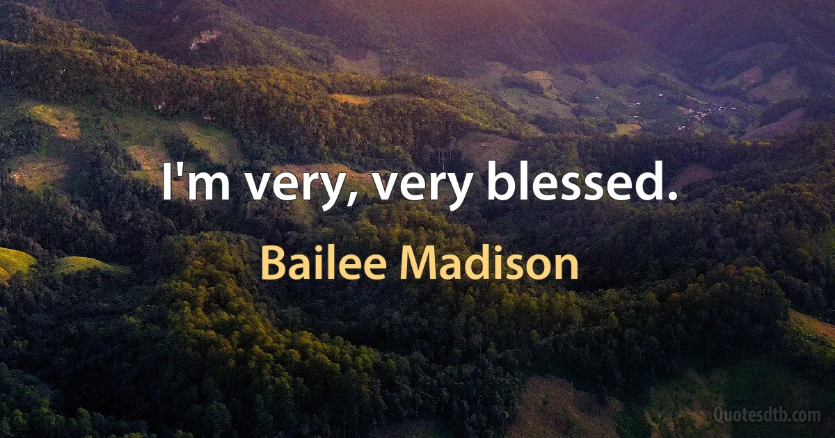 I'm very, very blessed. (Bailee Madison)