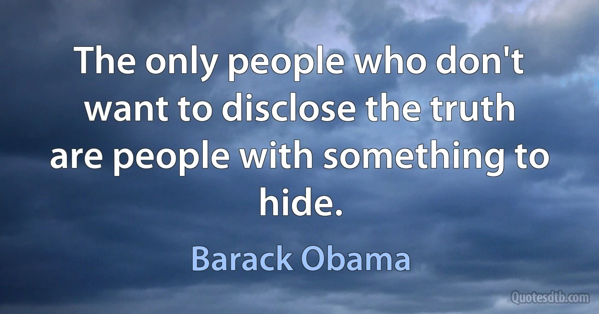 The only people who don't want to disclose the truth are people with something to hide. (Barack Obama)