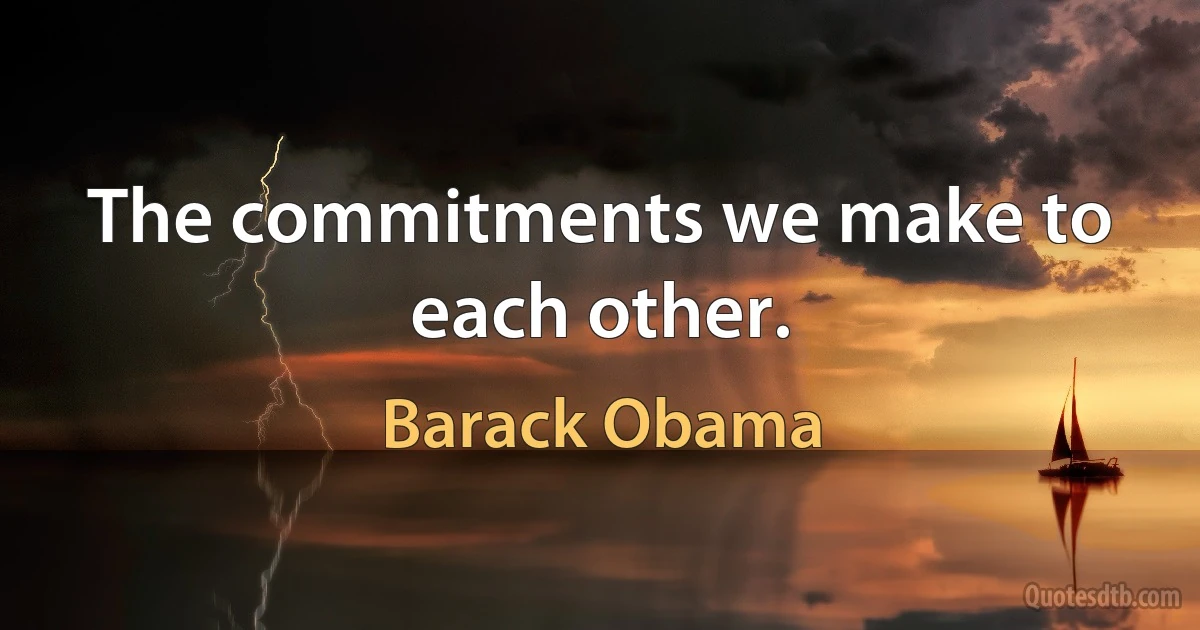 The commitments we make to each other. (Barack Obama)