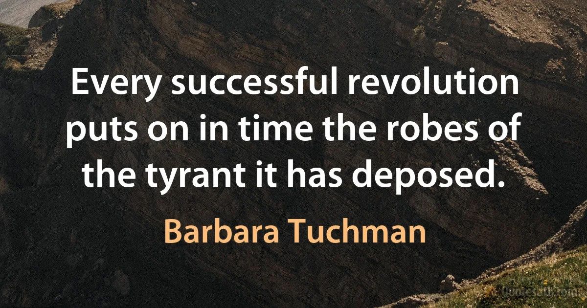 Every successful revolution puts on in time the robes of the tyrant it has deposed. (Barbara Tuchman)