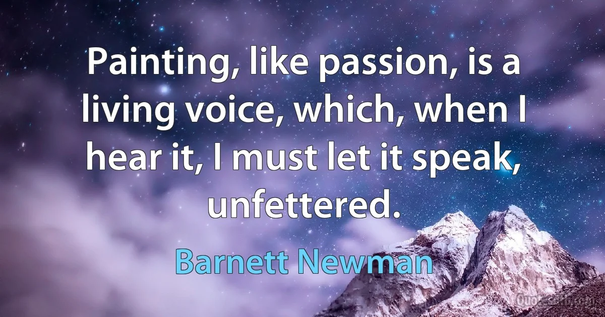 Painting, like passion, is a living voice, which, when I hear it, I must let it speak, unfettered. (Barnett Newman)