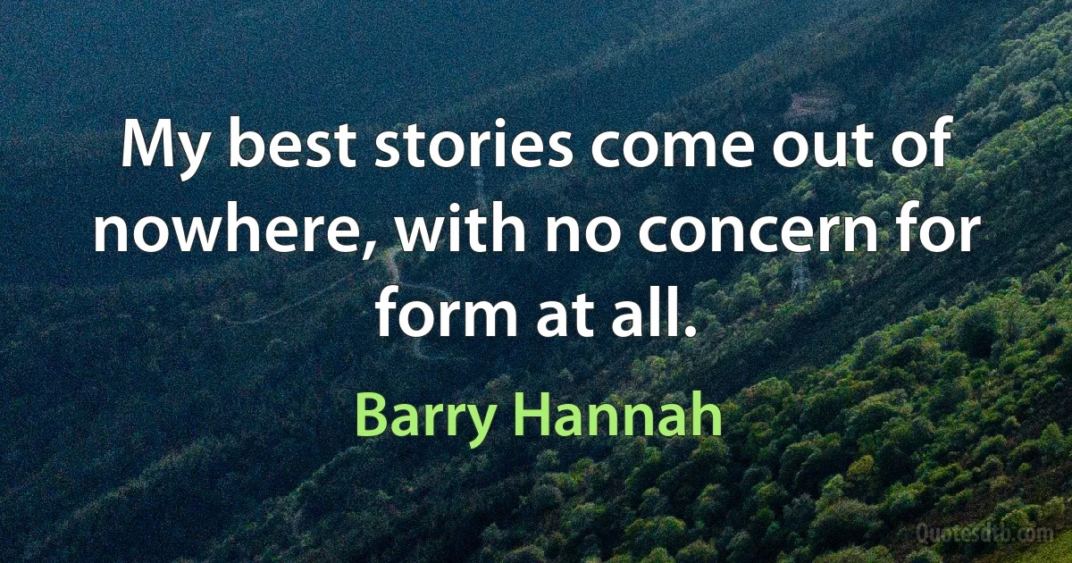 My best stories come out of nowhere, with no concern for form at all. (Barry Hannah)