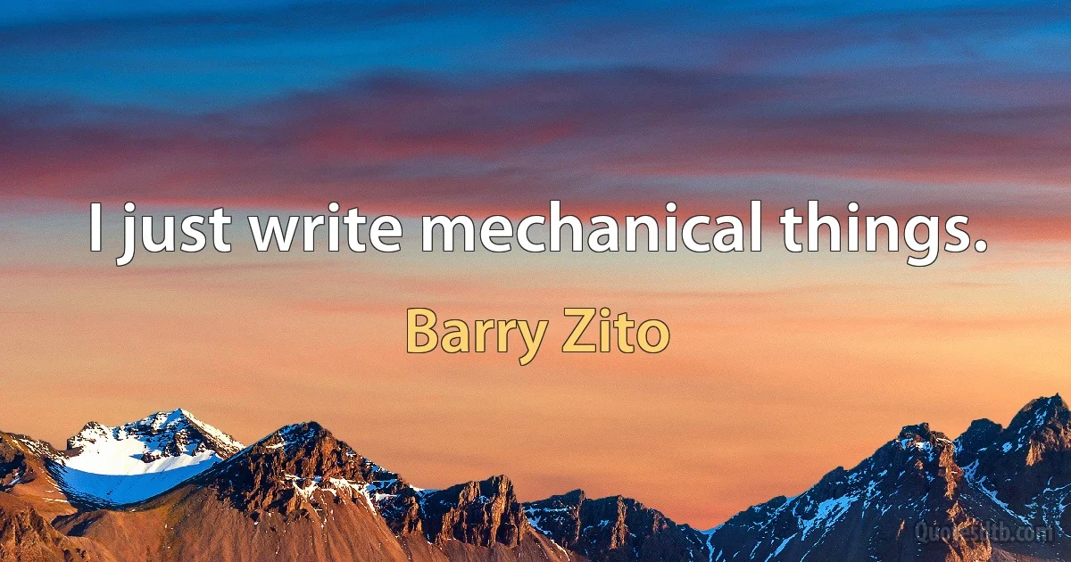 I just write mechanical things. (Barry Zito)