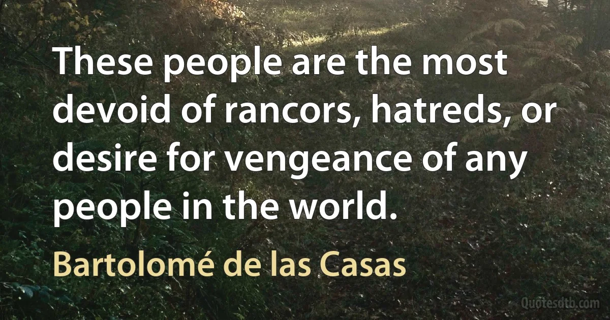 These people are the most devoid of rancors, hatreds, or desire for vengeance of any people in the world. (Bartolomé de las Casas)