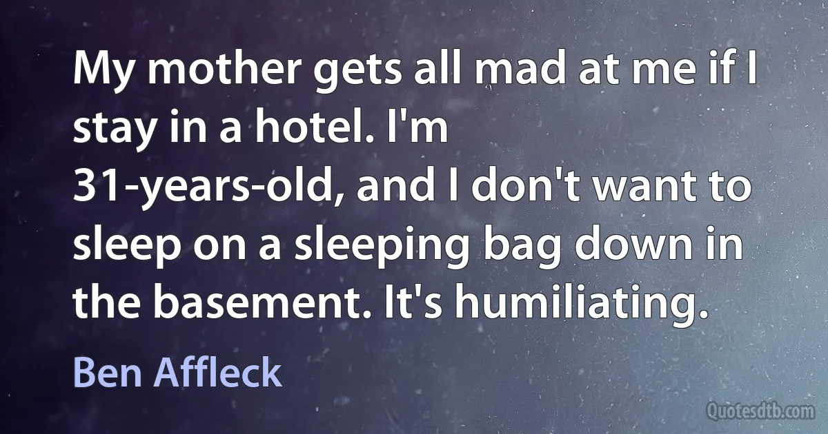 My mother gets all mad at me if I stay in a hotel. I'm 31-years-old, and I don't want to sleep on a sleeping bag down in the basement. It's humiliating. (Ben Affleck)