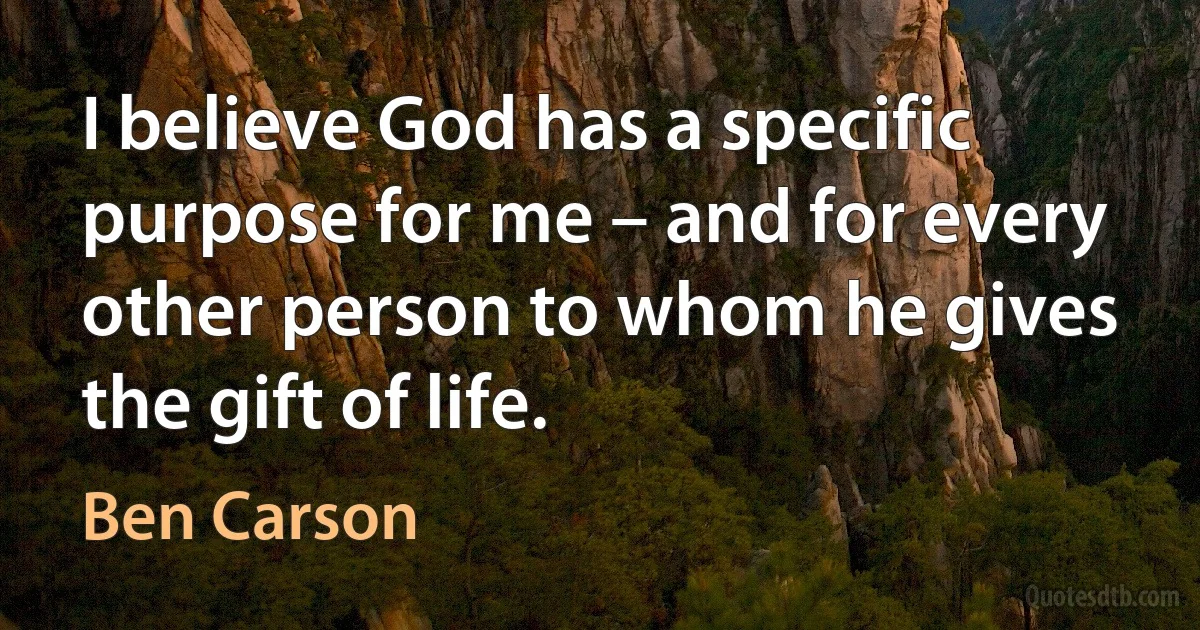 I believe God has a specific purpose for me – and for every other person to whom he gives the gift of life. (Ben Carson)