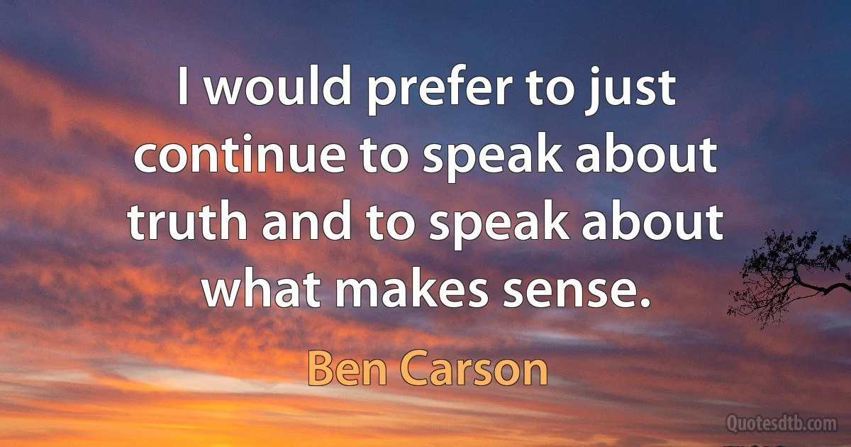 I would prefer to just continue to speak about truth and to speak about what makes sense. (Ben Carson)