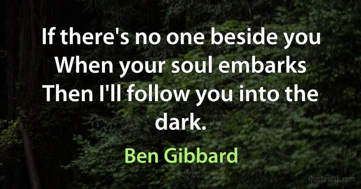 If there's no one beside you
When your soul embarks
Then I'll follow you into the dark. (Ben Gibbard)