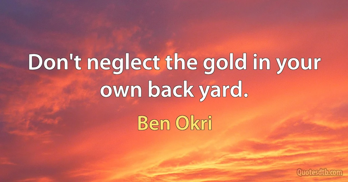 Don't neglect the gold in your own back yard. (Ben Okri)