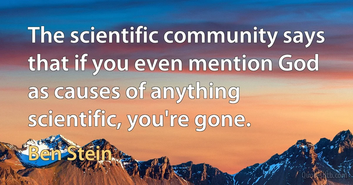 The scientific community says that if you even mention God as causes of anything scientific, you're gone. (Ben Stein)