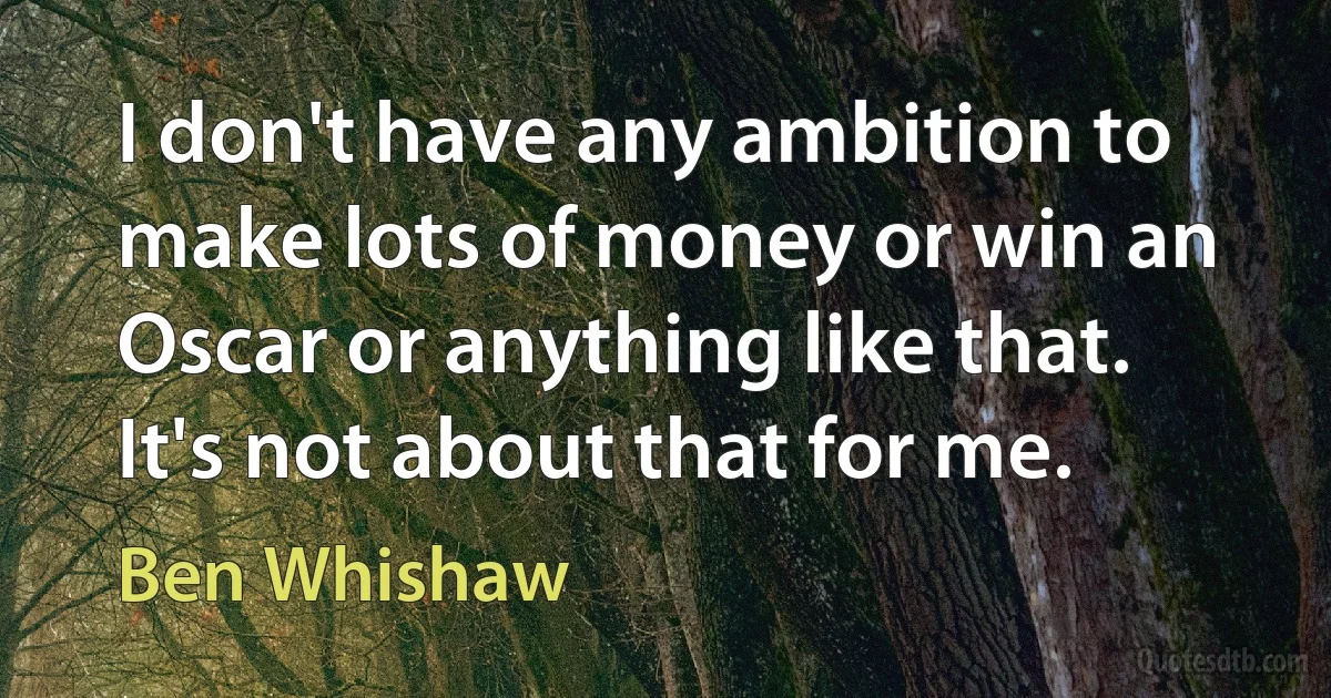 I don't have any ambition to make lots of money or win an Oscar or anything like that. It's not about that for me. (Ben Whishaw)