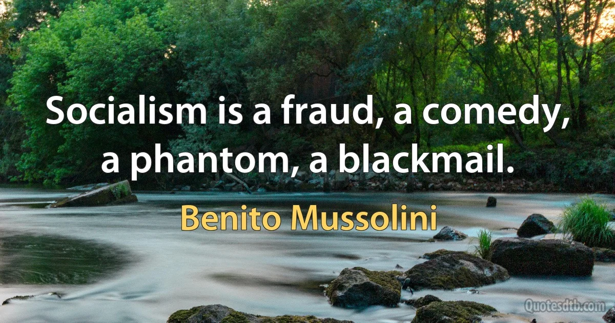 Socialism is a fraud, a comedy, a phantom, a blackmail. (Benito Mussolini)