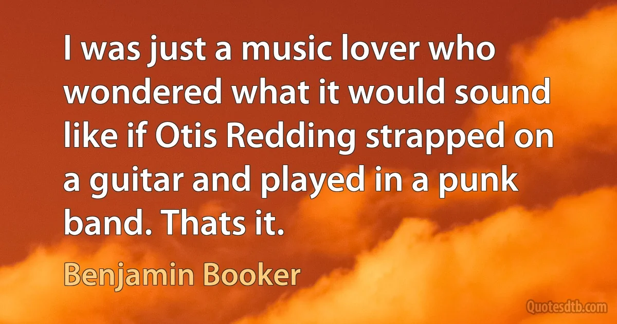 I was just a music lover who wondered what it would sound like if Otis Redding strapped on a guitar and played in a punk band. Thats it. (Benjamin Booker)