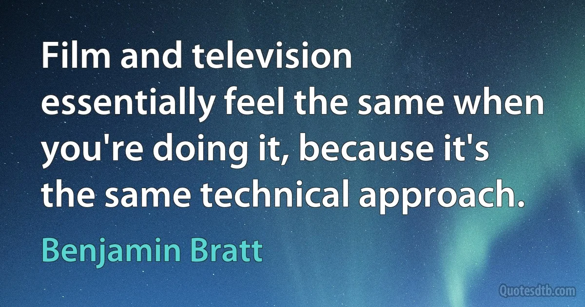 Film and television essentially feel the same when you're doing it, because it's the same technical approach. (Benjamin Bratt)