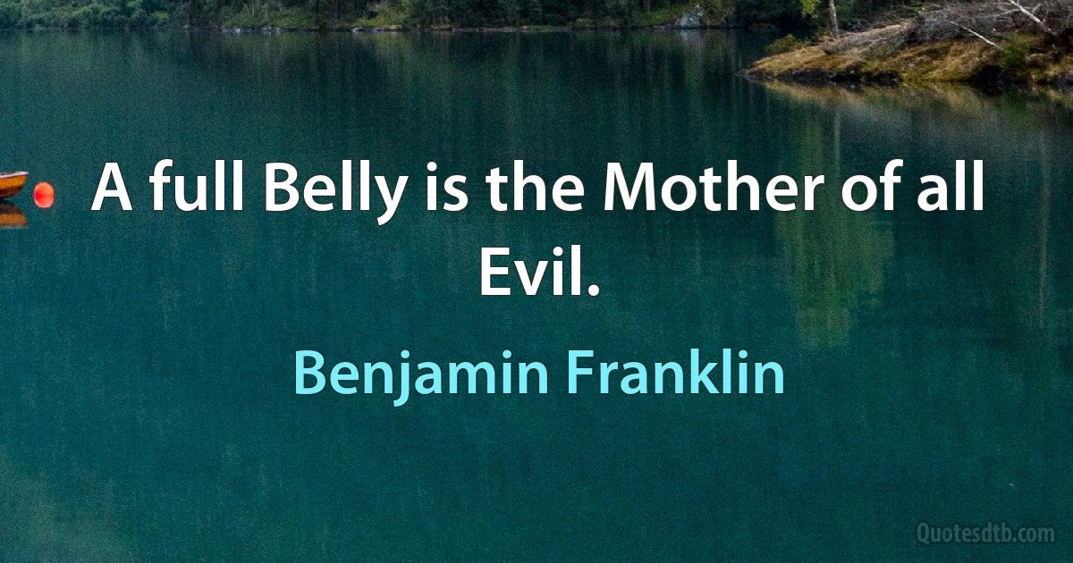 A full Belly is the Mother of all Evil. (Benjamin Franklin)