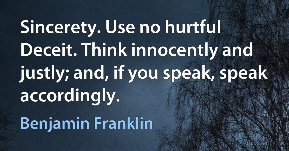 Sincerety. Use no hurtful Deceit. Think innocently and justly; and, if you speak, speak accordingly. (Benjamin Franklin)