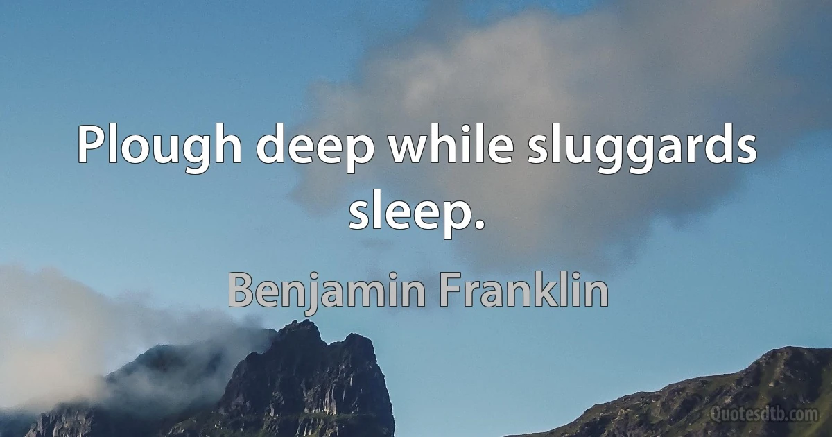 Plough deep while sluggards sleep. (Benjamin Franklin)