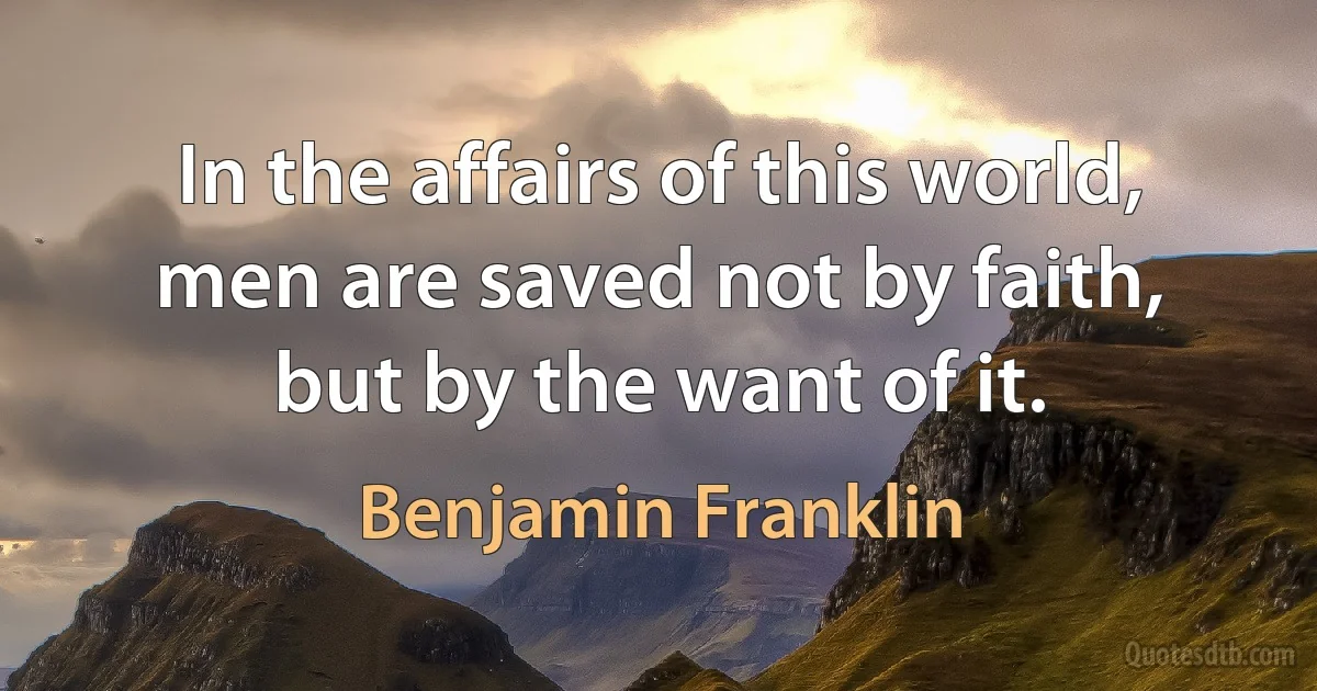 In the affairs of this world, men are saved not by faith, but by the want of it. (Benjamin Franklin)