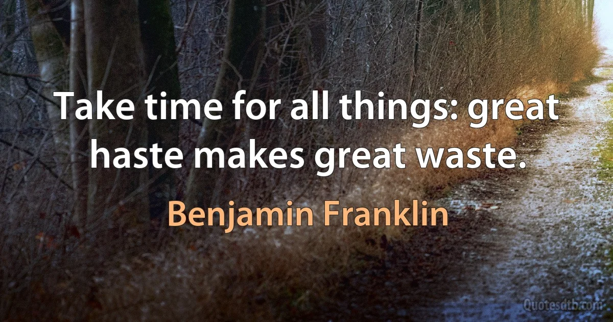 Take time for all things: great haste makes great waste. (Benjamin Franklin)