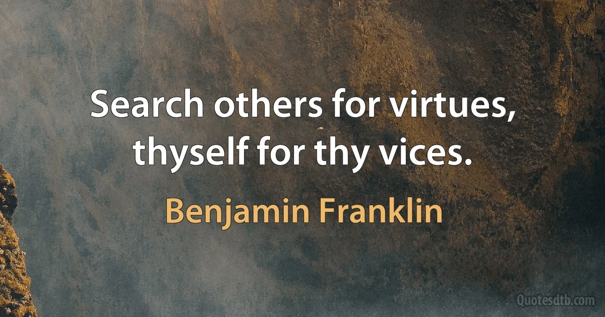 Search others for virtues, thyself for thy vices. (Benjamin Franklin)