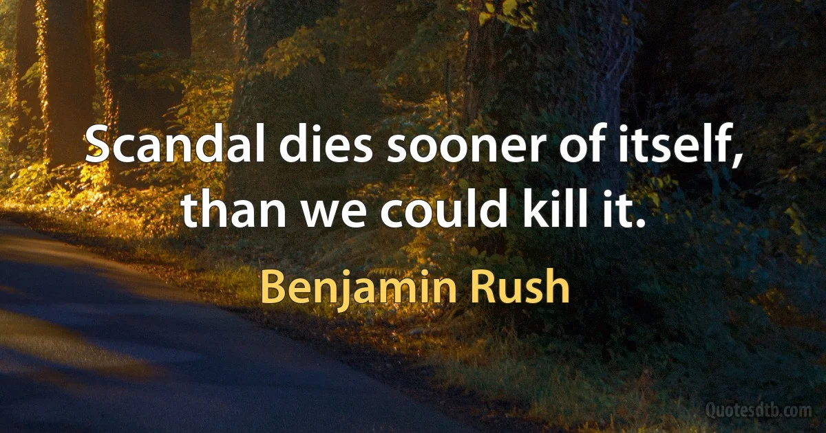 Scandal dies sooner of itself, than we could kill it. (Benjamin Rush)