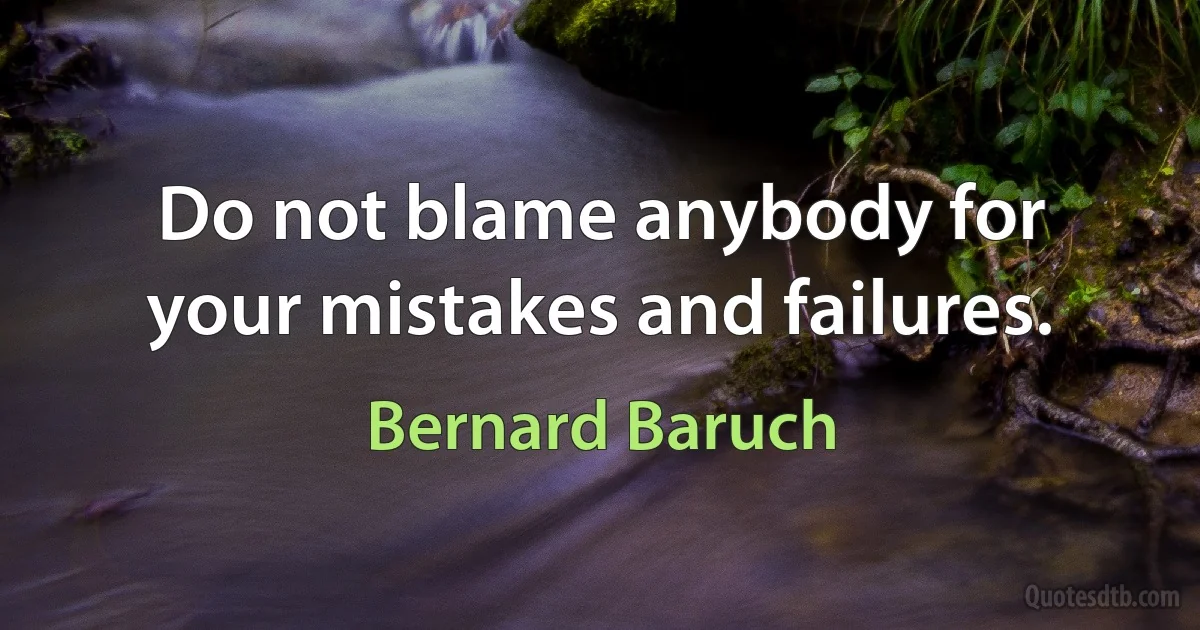 Do not blame anybody for your mistakes and failures. (Bernard Baruch)