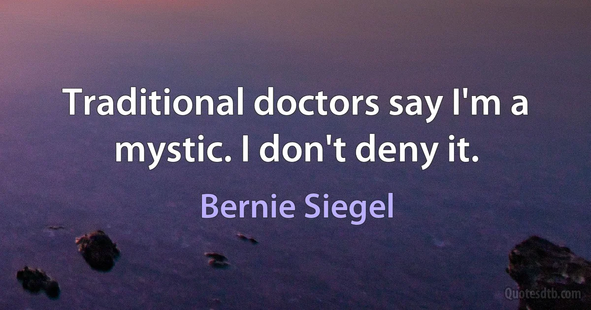 Traditional doctors say I'm a mystic. I don't deny it. (Bernie Siegel)