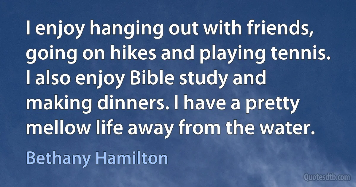 I enjoy hanging out with friends, going on hikes and playing tennis. I also enjoy Bible study and making dinners. I have a pretty mellow life away from the water. (Bethany Hamilton)