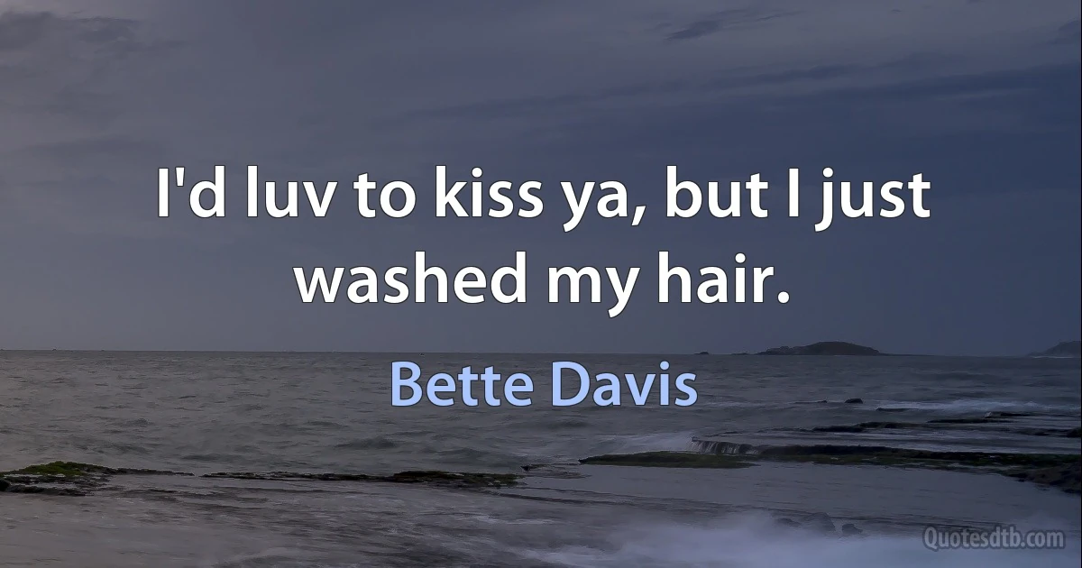 I'd luv to kiss ya, but I just washed my hair. (Bette Davis)