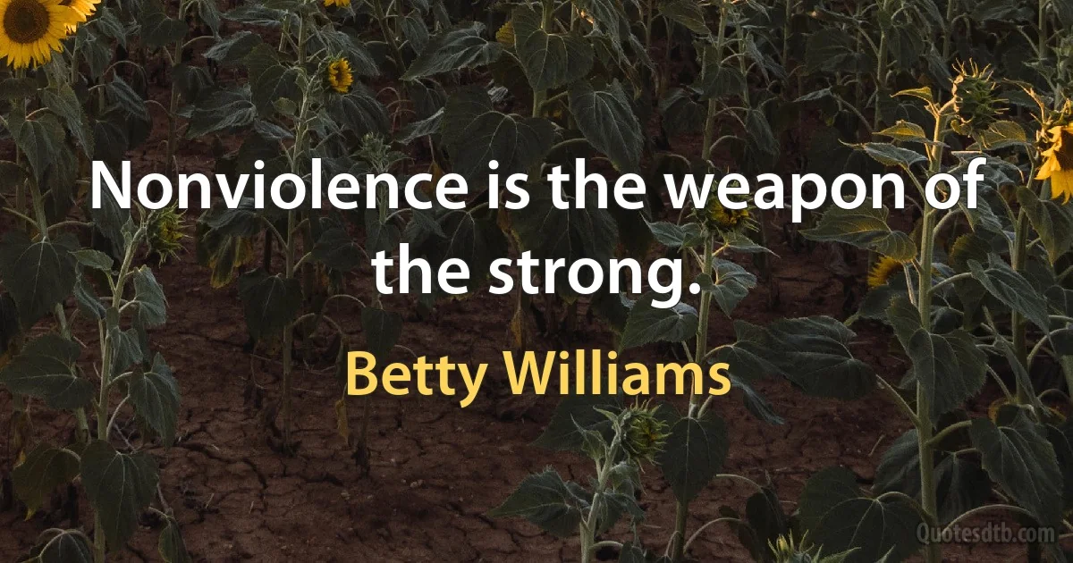 Nonviolence is the weapon of the strong. (Betty Williams)