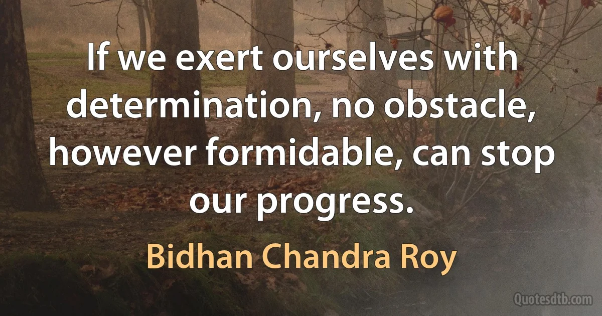 If we exert ourselves with determination, no obstacle, however formidable, can stop our progress. (Bidhan Chandra Roy)