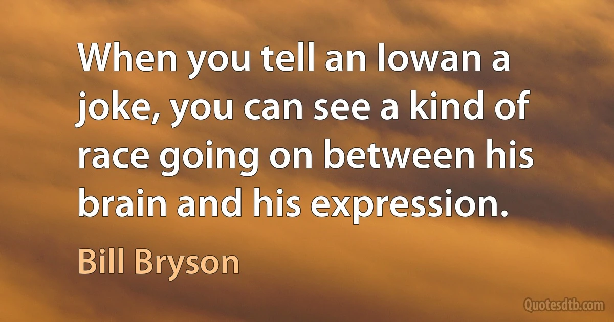 When you tell an Iowan a joke, you can see a kind of race going on between his brain and his expression. (Bill Bryson)