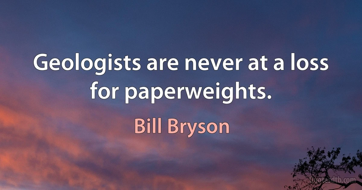 Geologists are never at a loss for paperweights. (Bill Bryson)