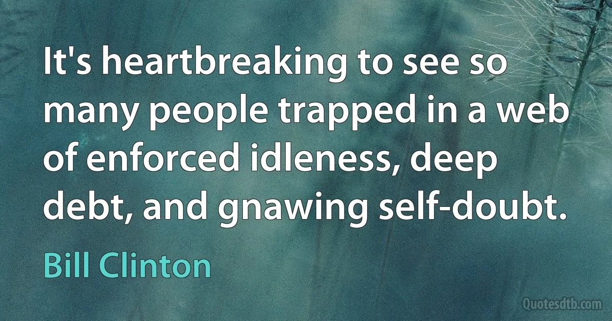 It's heartbreaking to see so many people trapped in a web of enforced idleness, deep debt, and gnawing self-doubt. (Bill Clinton)