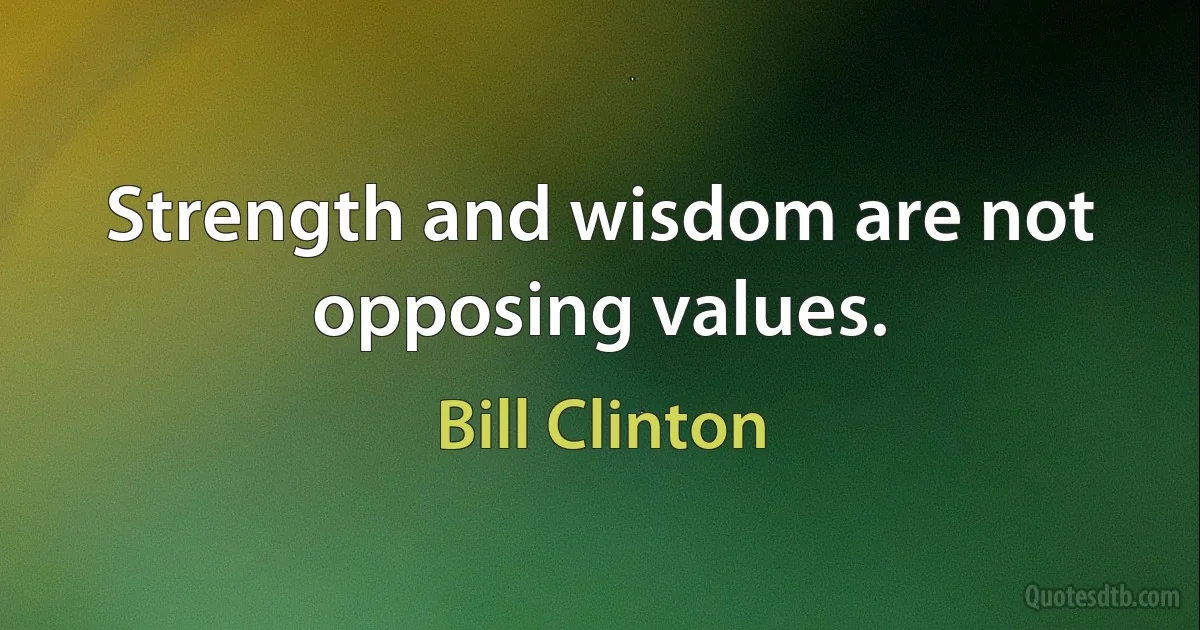 Strength and wisdom are not opposing values. (Bill Clinton)