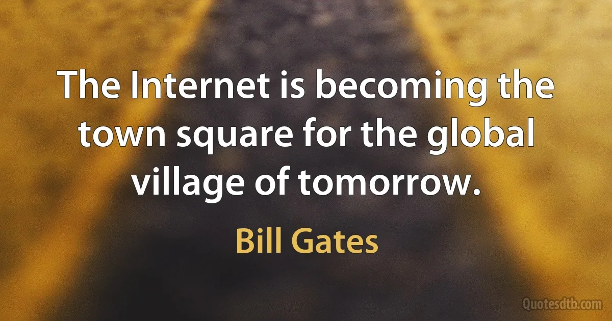 The Internet is becoming the town square for the global village of tomorrow. (Bill Gates)