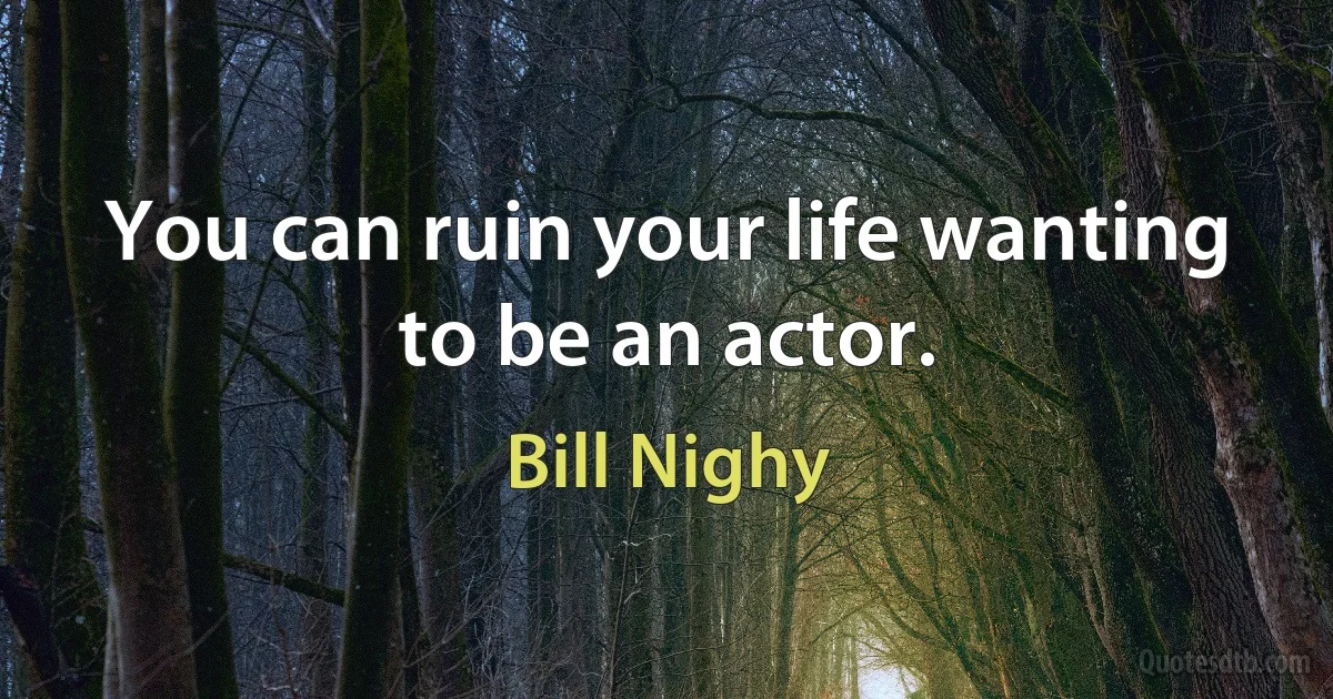 You can ruin your life wanting to be an actor. (Bill Nighy)