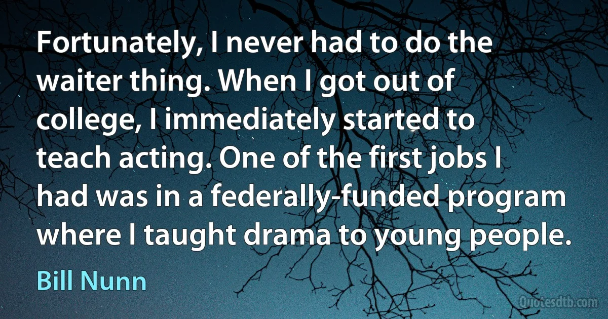 Fortunately, I never had to do the waiter thing. When I got out of college, I immediately started to teach acting. One of the first jobs I had was in a federally-funded program where I taught drama to young people. (Bill Nunn)