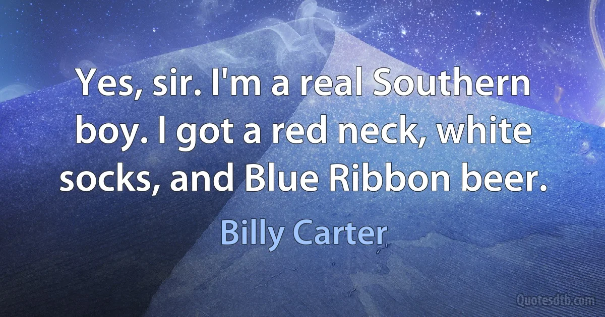 Yes, sir. I'm a real Southern boy. I got a red neck, white socks, and Blue Ribbon beer. (Billy Carter)