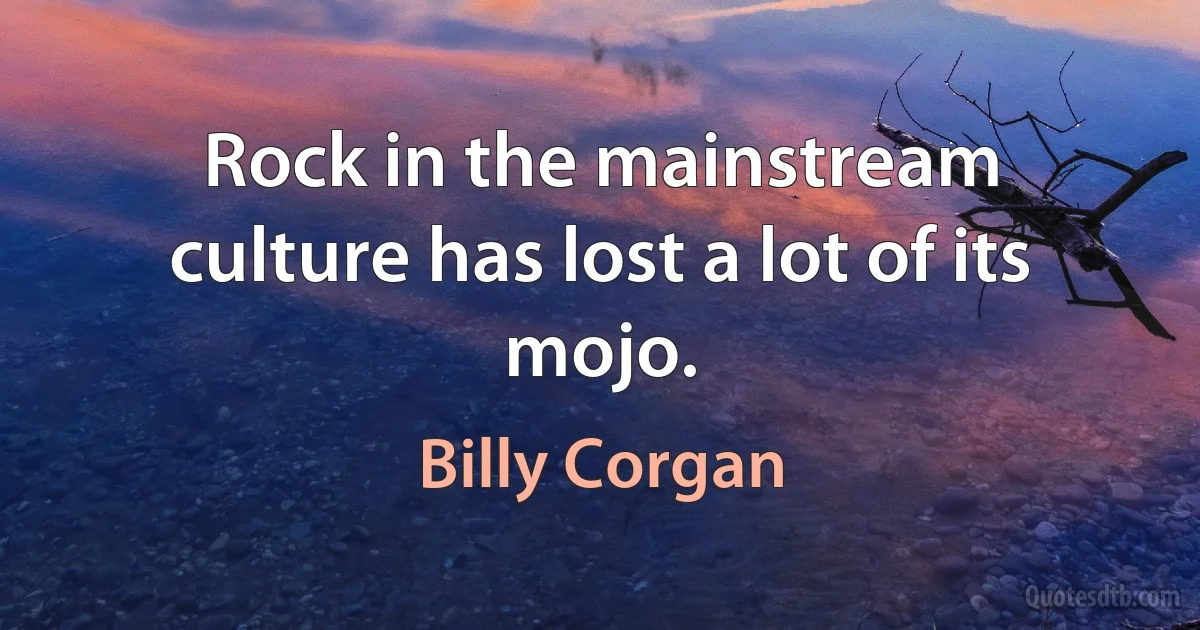 Rock in the mainstream culture has lost a lot of its mojo. (Billy Corgan)