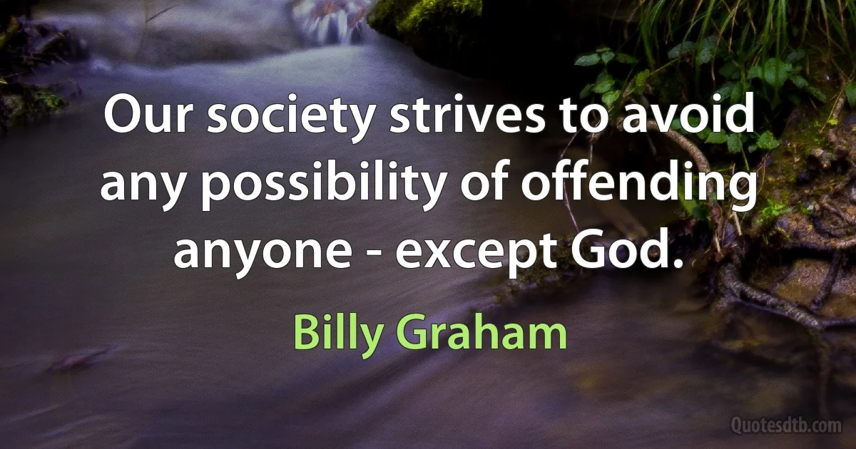 Our society strives to avoid any possibility of offending anyone - except God. (Billy Graham)