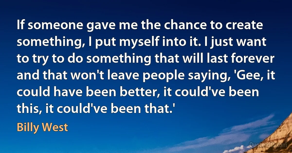 If someone gave me the chance to create something, I put myself into it. I just want to try to do something that will last forever and that won't leave people saying, 'Gee, it could have been better, it could've been this, it could've been that.' (Billy West)