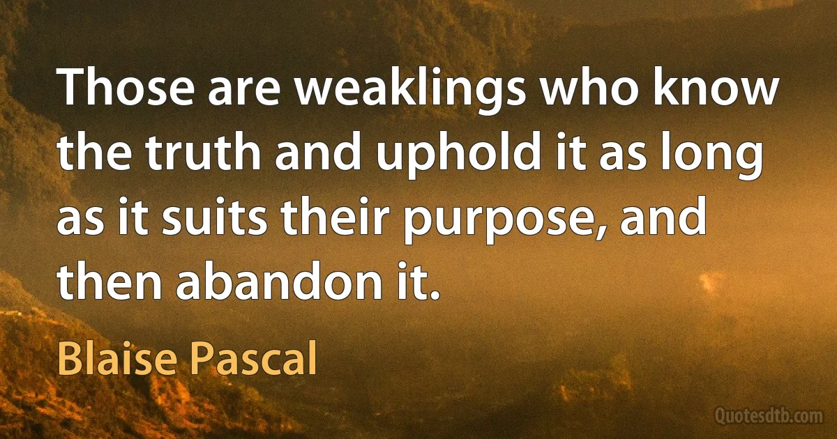 Those are weaklings who know the truth and uphold it as long as it suits their purpose, and then abandon it. (Blaise Pascal)