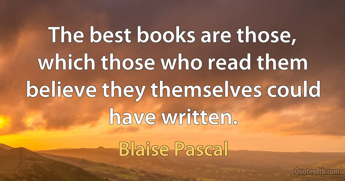 The best books are those, which those who read them believe they themselves could have written. (Blaise Pascal)