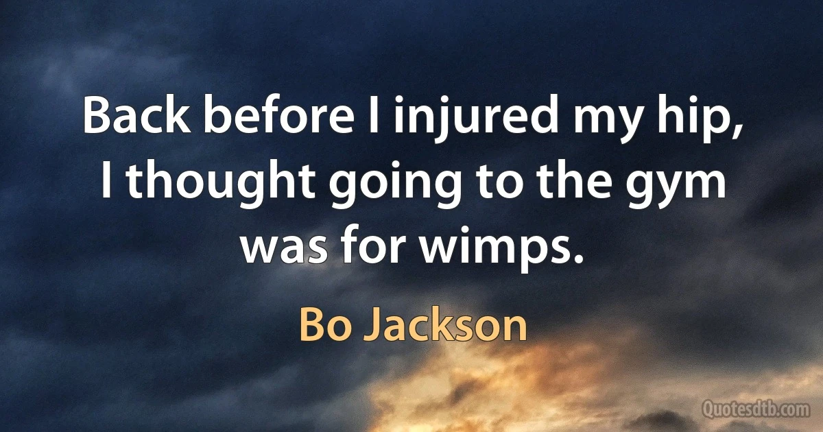 Back before I injured my hip, I thought going to the gym was for wimps. (Bo Jackson)