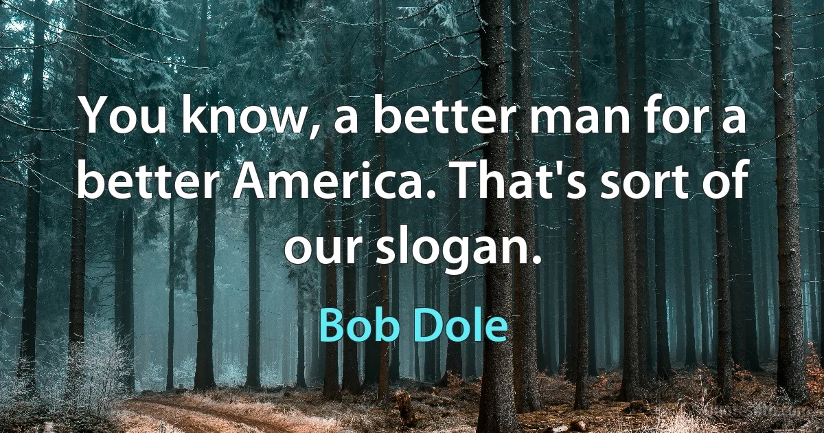 You know, a better man for a better America. That's sort of our slogan. (Bob Dole)