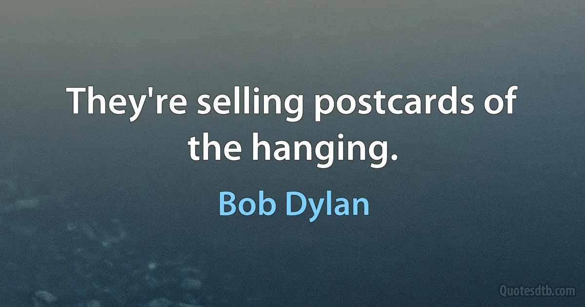 They're selling postcards of the hanging. (Bob Dylan)