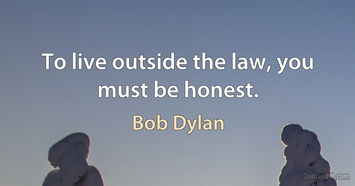 To live outside the law, you must be honest. (Bob Dylan)