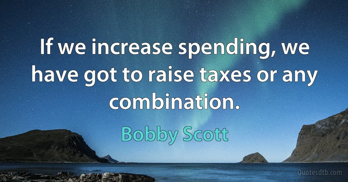 If we increase spending, we have got to raise taxes or any combination. (Bobby Scott)