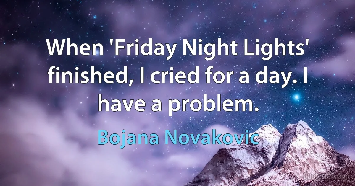 When 'Friday Night Lights' finished, I cried for a day. I have a problem. (Bojana Novakovic)